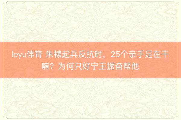 leyu体育 朱棣起兵反抗时，25个亲手足在干嘛？为何只好宁王振奋帮他