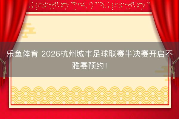 乐鱼体育 2026杭州城市足球联赛半决赛开启不雅赛预约！