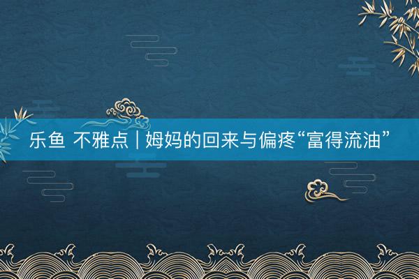 乐鱼 不雅点 | 姆妈的回来与偏疼“富得流油”