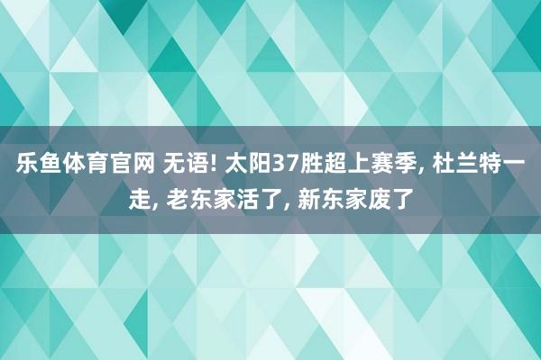 乐鱼体育官网 无语! 太阳37胜超上赛季， 杜兰特一走， 老东家活了， 新东家废了
