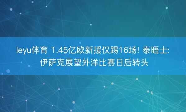 leyu体育 1.45亿欧新援仅踢16场! 泰晤士: 伊萨克展望外洋比赛日后转头