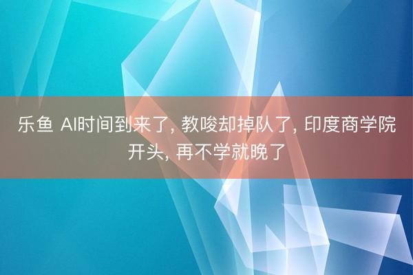 乐鱼 AI时间到来了， 教唆却掉队了， 印度商学院开头， 再不学就晚了