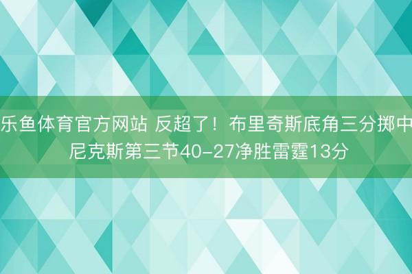 乐鱼体育官方网站 反超了！布里奇斯底角三分掷中 尼克斯第三节40-27净胜雷霆13分