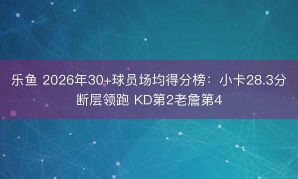 乐鱼 2026年30+球员场均得分榜：小卡28.3分断层领跑 KD第2老詹第4