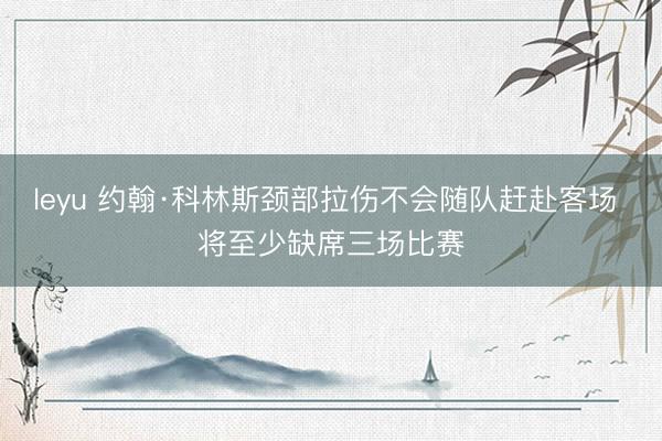 leyu 约翰·科林斯颈部拉伤不会随队赶赴客场 将至少缺席三场比赛