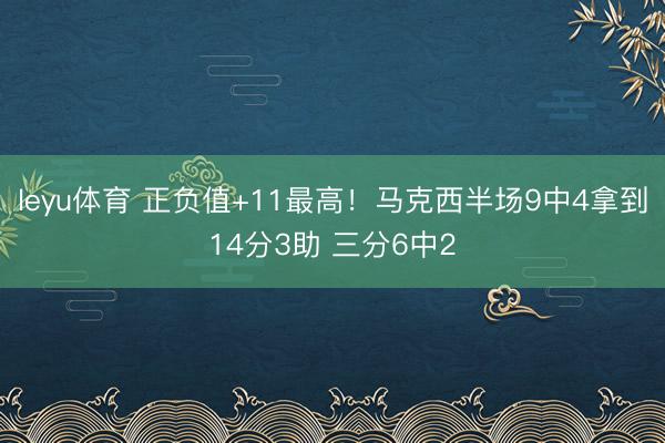 leyu体育 正负值+11最高！马克西半场9中4拿到14分3助 三分6中2