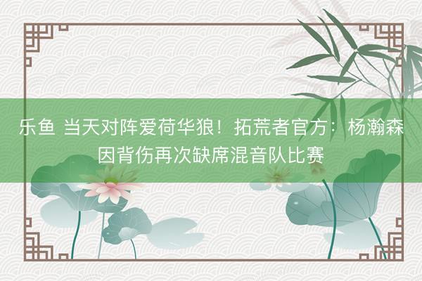 乐鱼 当天对阵爱荷华狼！拓荒者官方：杨瀚森因背伤再次缺席混音队比赛