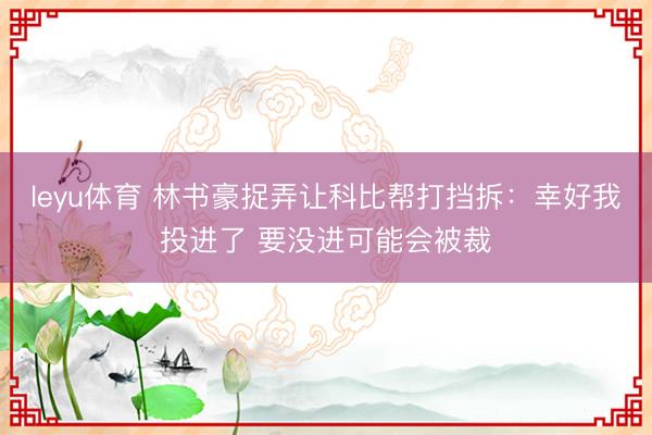 leyu体育 林书豪捉弄让科比帮打挡拆：幸好我投进了 要没进可能会被裁