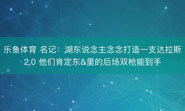 乐鱼体育 名记：湖东说念主念念打造一支达拉斯2.0 他们肯定东&里的后场双枪能到手