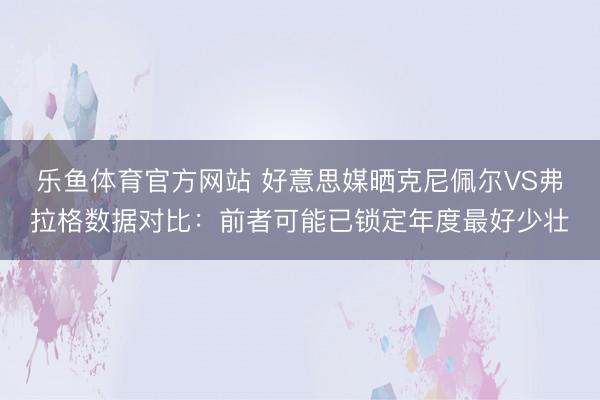 乐鱼体育官方网站 好意思媒晒克尼佩尔VS弗拉格数据对比：前者可能已锁定年度最好少壮