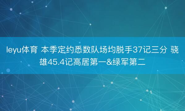 leyu体育 本季定约悉数队场均脱手37记三分 骁雄45.4记高居第一&绿军第二