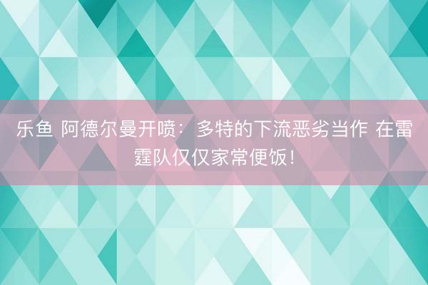 乐鱼 阿德尔曼开喷：多特的下流恶劣当作 在雷霆队仅仅家常便饭！