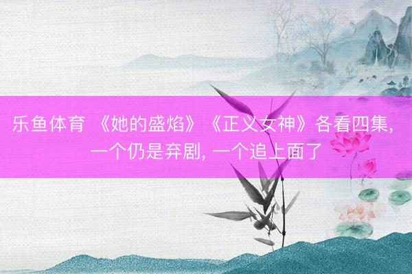 乐鱼体育 《她的盛焰》《正义女神》各看四集， 一个仍是弃剧， 一个追上面了