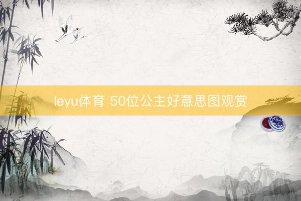leyu体育 50位公主好意思图观赏