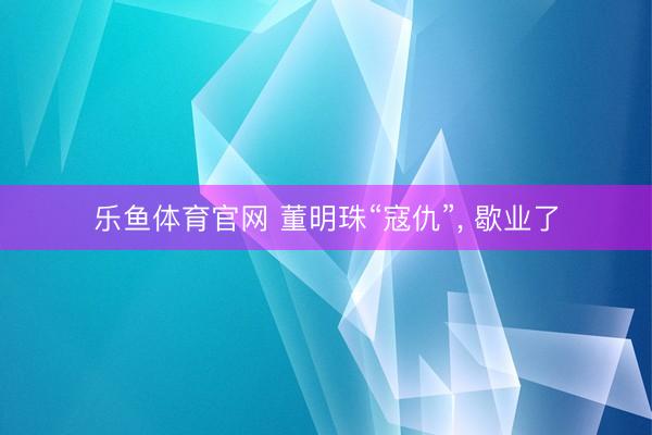 乐鱼体育官网 董明珠“寇仇”， 歇业了