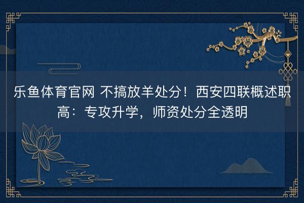 乐鱼体育官网 不搞放羊处分！西安四联概述职高：专攻升学，师资处分全透明