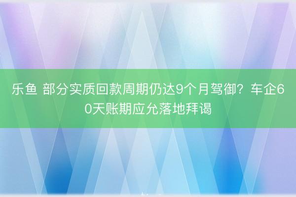 乐鱼 部分实质回款周期仍达9个月驾御？车企60天账期应允落地拜谒
