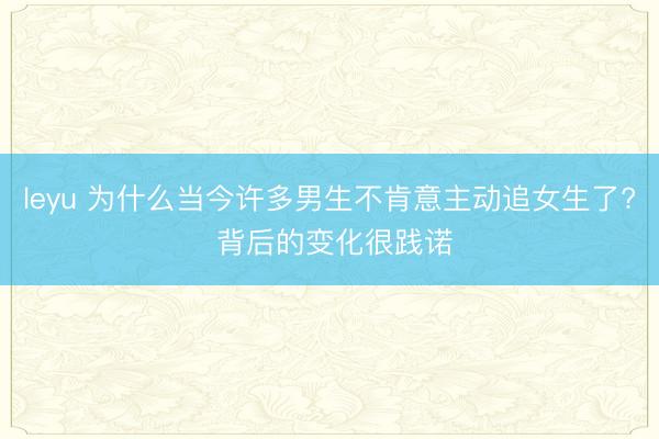 leyu 为什么当今许多男生不肯意主动追女生了? 背后的变化很践诺