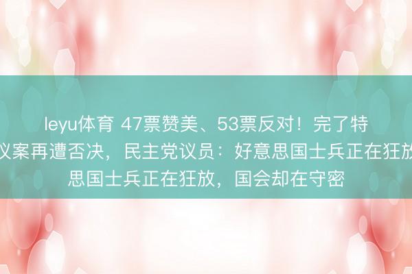 leyu体育 47票赞美、53票反对！完了特朗普干戈权柄的议案再遭否决，民主党议员：好意思国士兵正在狂放，国会却在守密