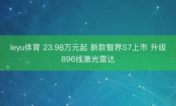 leyu体育 23.98万元起 新款智界S7上市 升级896线激光雷达