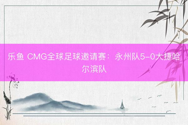乐鱼 CMG全球足球邀请赛：永州队5-0大捷哈尔滨队