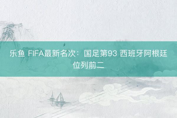 乐鱼 FIFA最新名次：国足第93 西班牙阿根廷位列前二