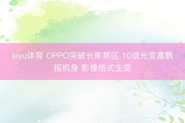 leyu体育 OPPO突破长焦禁区 10倍光变塞飘摇机身 影像格式生变