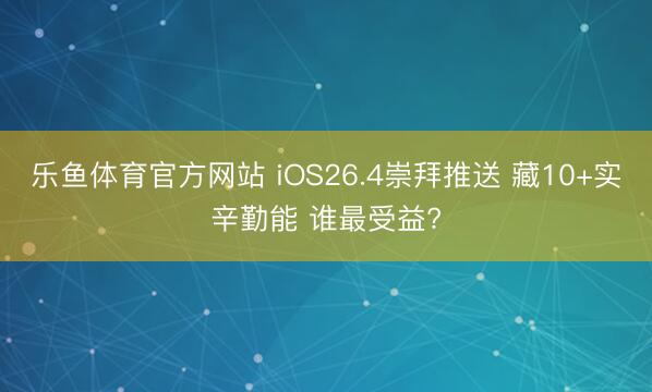 乐鱼体育官方网站 iOS26.4崇拜推送 藏10+实辛勤能 谁最受益?