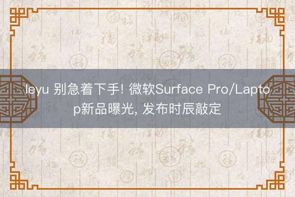 leyu 别急着下手! 微软Surface Pro/Laptop新品曝光， 发布时辰敲定