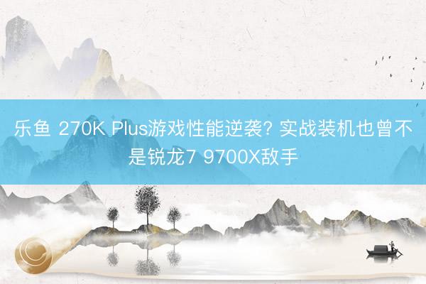 乐鱼 270K Plus游戏性能逆袭? 实战装机也曾不是锐龙7 9700X敌手