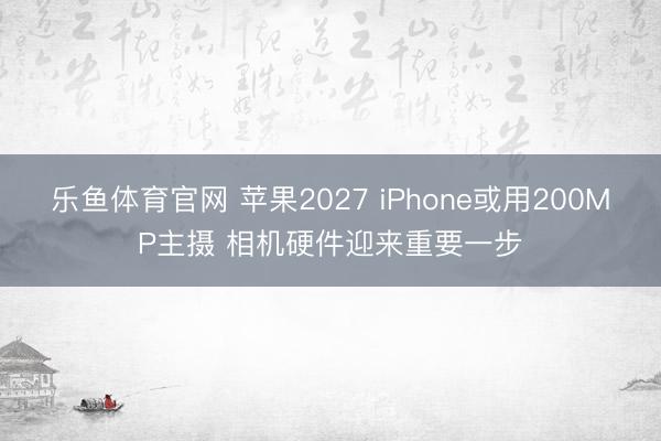 乐鱼体育官网 苹果2027 iPhone或用200MP主摄 相机硬件迎来重要一步