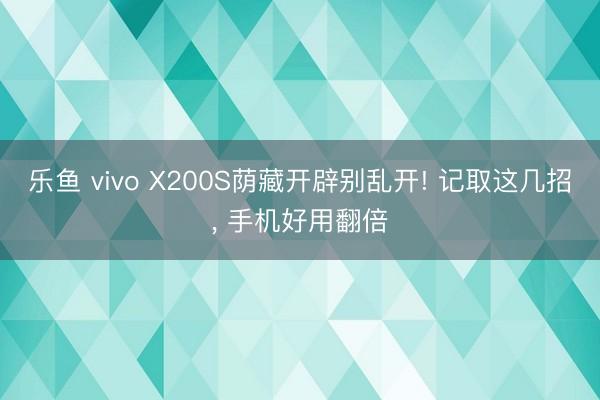 乐鱼 vivo X200S荫藏开辟别乱开! 记取这几招， 手机好用翻倍