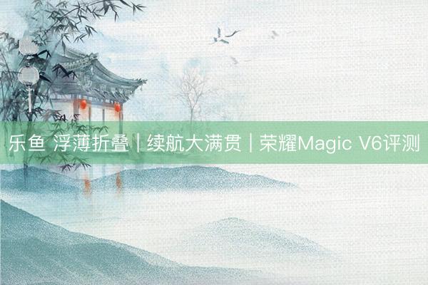 乐鱼 浮薄折叠 | 续航大满贯 | 荣耀Magic V6评测