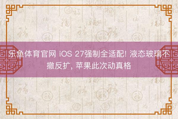 乐鱼体育官网 iOS 27强制全适配! 液态玻璃不撤反扩， 苹果此次动真格