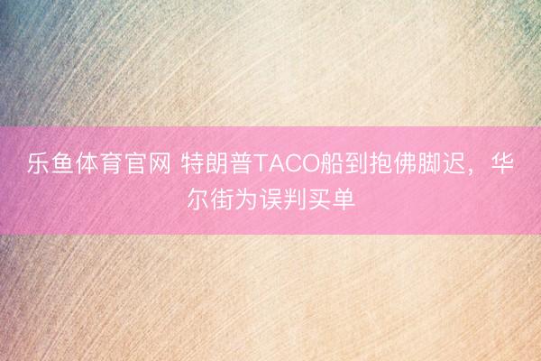 乐鱼体育官网 特朗普TACO船到抱佛脚迟，华尔街为误判买单