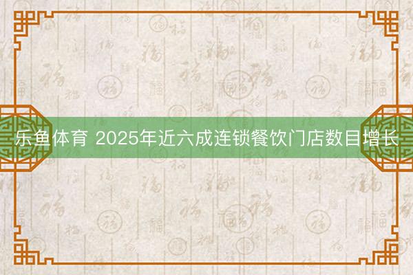 乐鱼体育 2025年近六成连锁餐饮门店数目增长