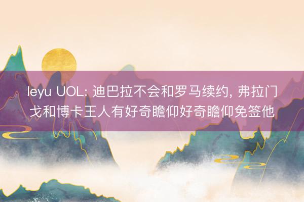 leyu UOL: 迪巴拉不会和罗马续约， 弗拉门戈和博卡王人有好奇瞻仰好奇瞻仰免签他