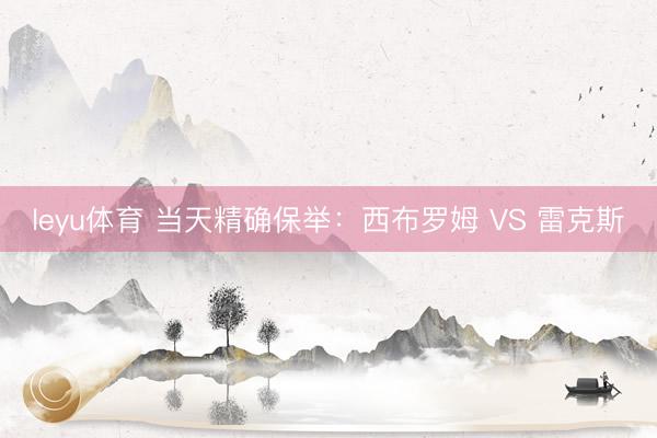 leyu体育 当天精确保举：西布罗姆 VS 雷克斯