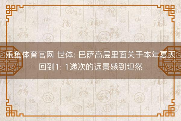 乐鱼体育官网 世体: 巴萨高层里面关于本年夏天回到1: 1递次的远景感到坦然