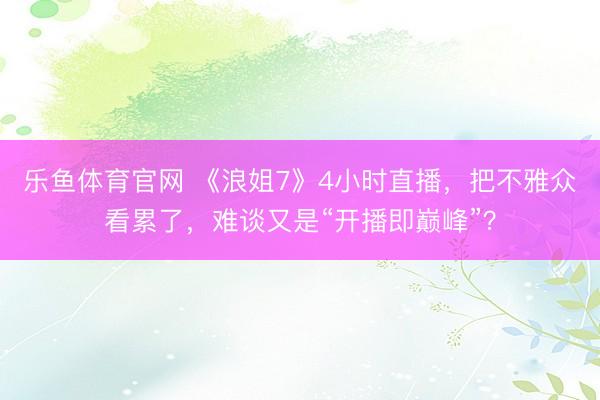 乐鱼体育官网 《浪姐7》4小时直播,把不雅众看累了,难谈又是“开播即巅峰”?