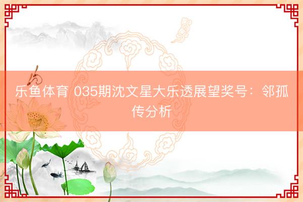 乐鱼体育 035期沈文星大乐透展望奖号：邻孤传分析