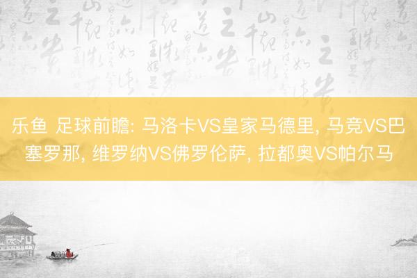 乐鱼 足球前瞻: 马洛卡VS皇家马德里， 马竞VS巴塞罗那， 维罗纳VS佛罗伦萨， 拉都奥VS帕尔马