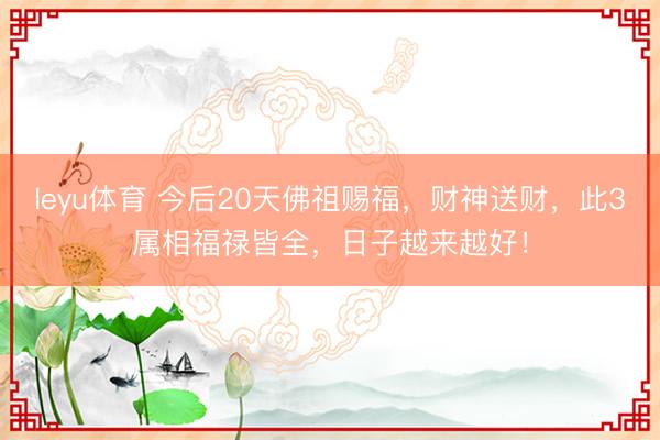 leyu体育 今后20天佛祖赐福，财神送财，此3属相福禄皆全，日子越来越好！