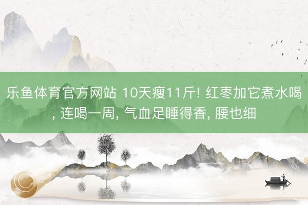 乐鱼体育官方网站 10天瘦11斤! 红枣加它煮水喝， 连喝一周， 气血足睡得香， 腰也细
