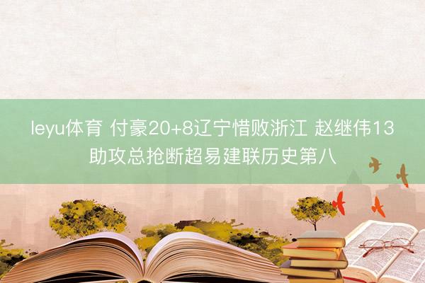 leyu体育 付豪20+8辽宁惜败浙江 赵继伟13助攻总抢断超易建联历史第八