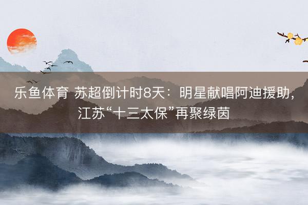 乐鱼体育 苏超倒计时8天：明星献唱阿迪援助，江苏“十三太保”再聚绿茵