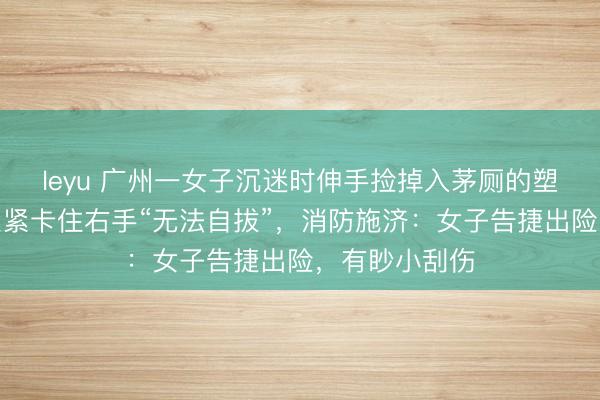leyu 广州一女子沉迷时伸手捡掉入茅厕的塑料瓶，却被紧紧卡住右手“无法自拔”，消防施济：女子告捷出险，有眇小刮伤