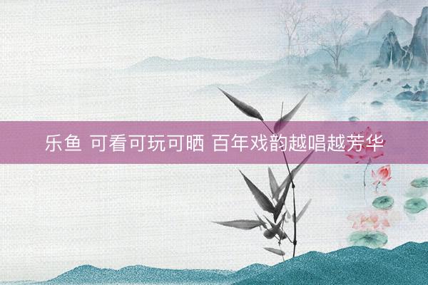 乐鱼 可看可玩可晒 百年戏韵越唱越芳华