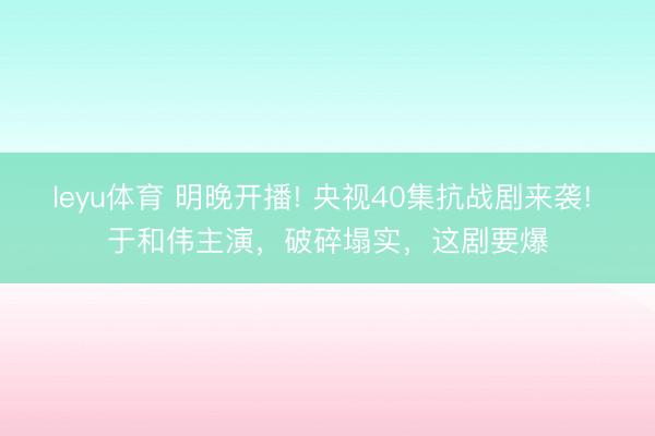 leyu体育 明晚开播! 央视40集抗战剧来袭! 于和伟主演，破碎塌实，这剧要爆