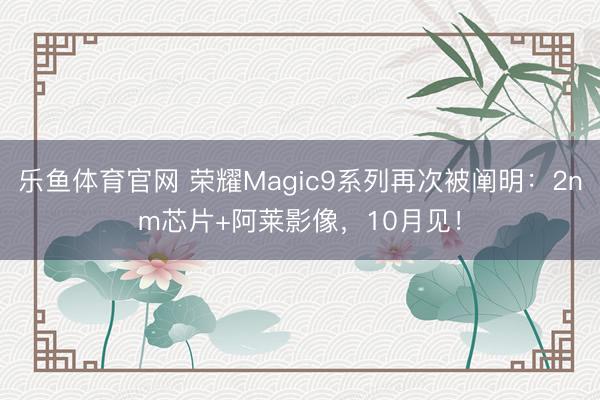 乐鱼体育官网 荣耀Magic9系列再次被阐明:2nm芯片+阿莱影像,10月见!
